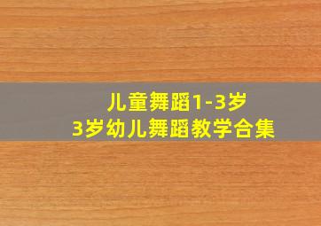 儿童舞蹈1-3岁 3岁幼儿舞蹈教学合集